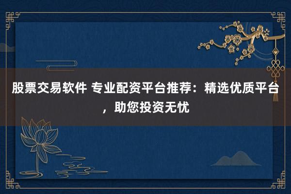 股票交易软件 专业配资平台推荐：精选优质平台，助您投资无忧
