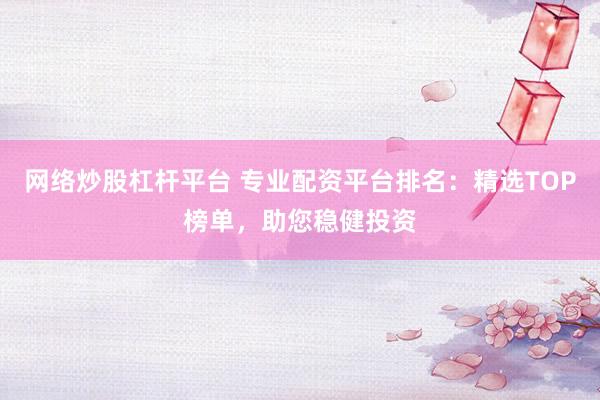 网络炒股杠杆平台 专业配资平台排名：精选TOP榜单，助您稳健投资