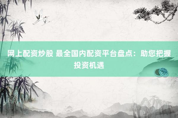网上配资炒股 最全国内配资平台盘点：助您把握投资机遇