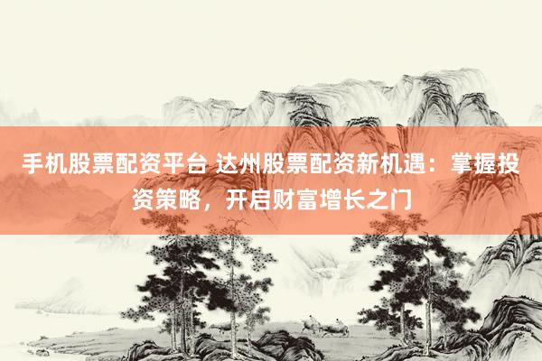 手机股票配资平台 达州股票配资新机遇：掌握投资策略，开启财富增长之门