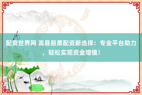 配资世界网 嵩县股票配资新选择：专业平台助力，轻松实现资金增值！