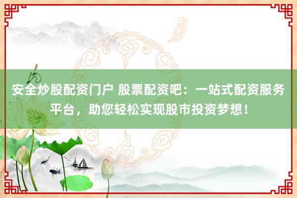 安全炒股配资门户 股票配资吧：一站式配资服务平台，助您轻松实现股市投资梦想！