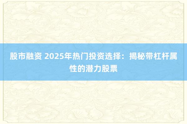 股市融资 2025年热门投资选择：揭秘带杠杆属性的潜力股票