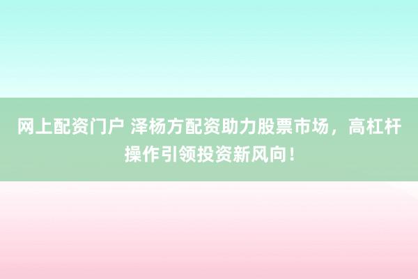 网上配资门户 泽杨方配资助力股票市场，高杠杆操作引领投资新风向！