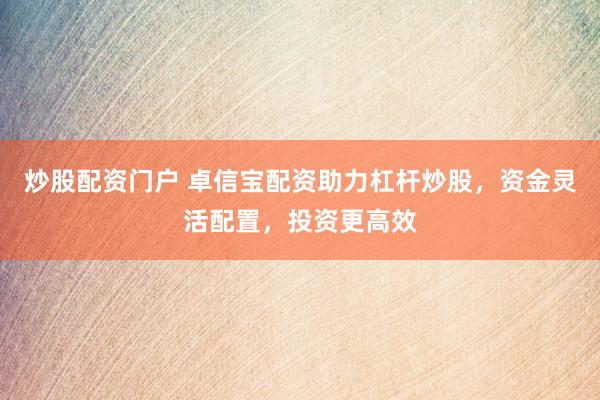 炒股配资门户 卓信宝配资助力杠杆炒股，资金灵活配置，投资更高效