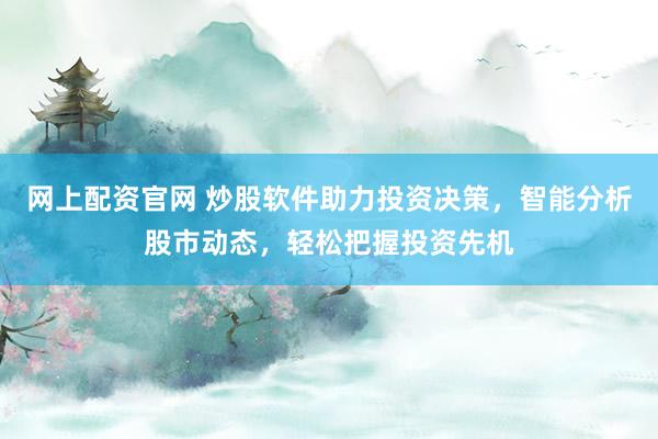 网上配资官网 炒股软件助力投资决策，智能分析股市动态，轻松把握投资先机