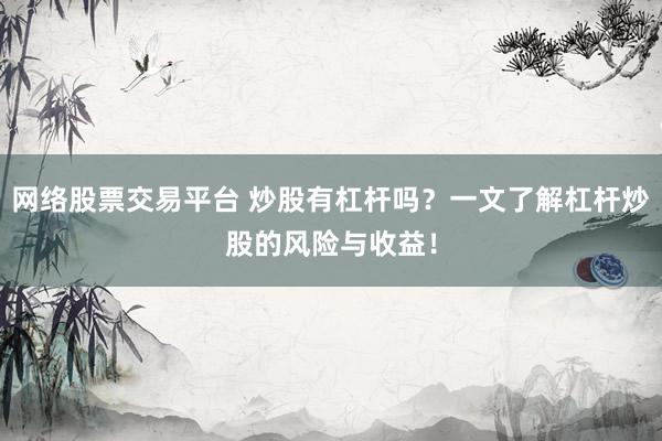 网络股票交易平台 炒股有杠杆吗？一文了解杠杆炒股的风险与收益！