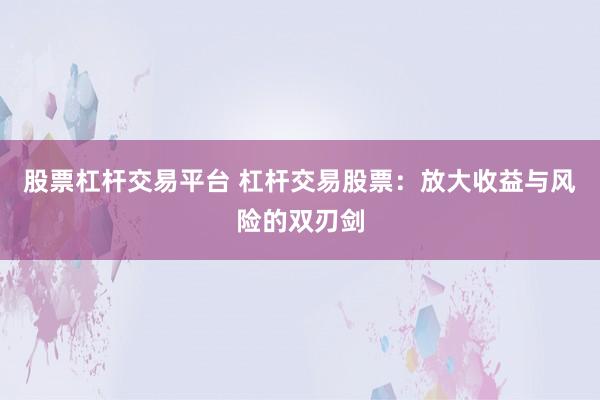 股票杠杆交易平台 杠杆交易股票：放大收益与风险的双刃剑