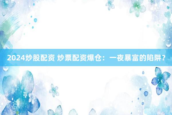 2024炒股配资 炒票配资爆仓：一夜暴富的陷阱？