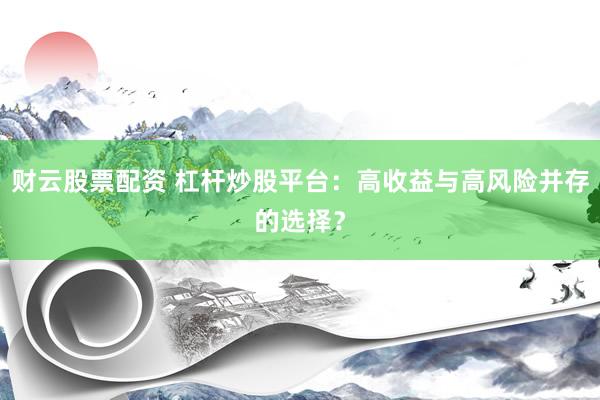 财云股票配资 杠杆炒股平台：高收益与高风险并存的选择？