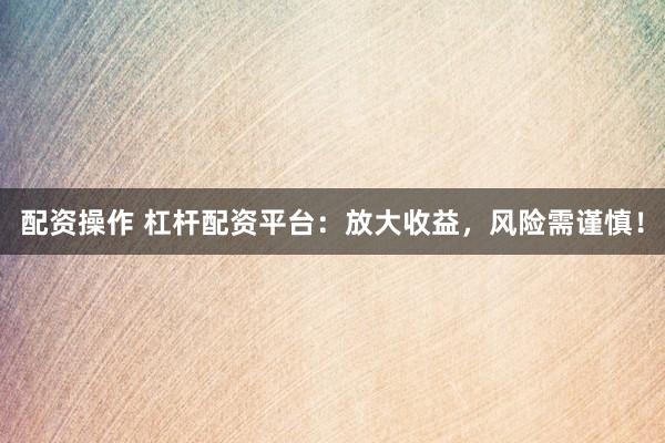 配资操作 杠杆配资平台：放大收益，风险需谨慎！
