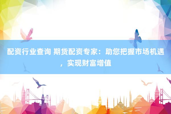 配资行业查询 期货配资专家：助您把握市场机遇，实现财富增值