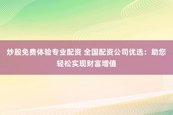 炒股免费体验专业配资 全国配资公司优选：助您轻松实现财富增值