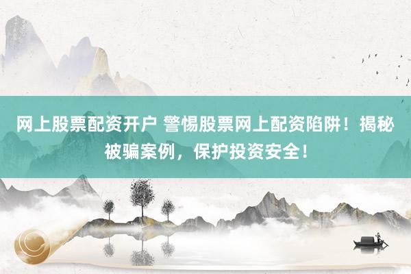 网上股票配资开户 警惕股票网上配资陷阱！揭秘被骗案例，保护投资安全！