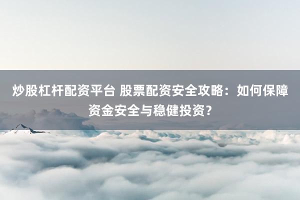 炒股杠杆配资平台 股票配资安全攻略：如何保障资金安全与稳健投资？