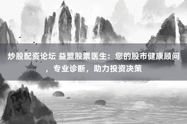 炒股配资论坛 益盟股票医生：您的股市健康顾问，专业诊断，助力投资决策