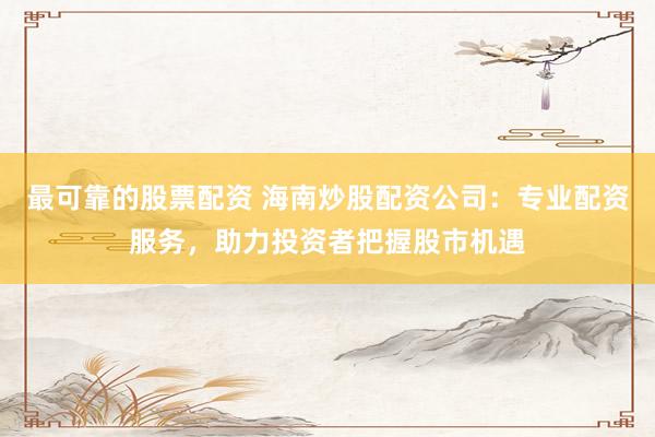 最可靠的股票配资 海南炒股配资公司：专业配资服务，助力投资者把握股市机遇