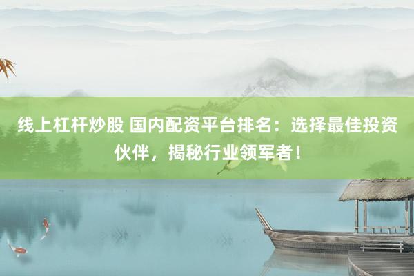 线上杠杆炒股 国内配资平台排名：选择最佳投资伙伴，揭秘行业领军者！