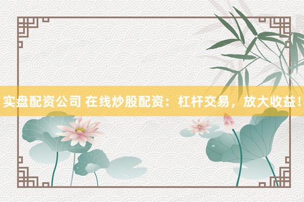 实盘配资公司 在线炒股配资：杠杆交易，放大收益！