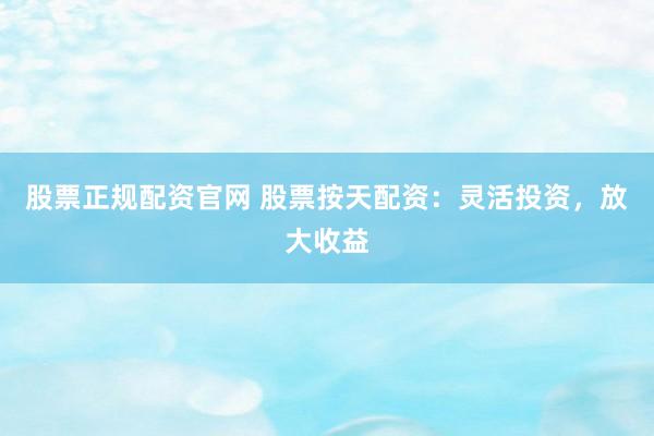 股票正规配资官网 股票按天配资：灵活投资，放大收益