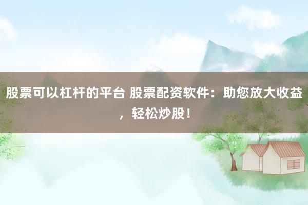 股票可以杠杆的平台 股票配资软件：助您放大收益，轻松炒股！