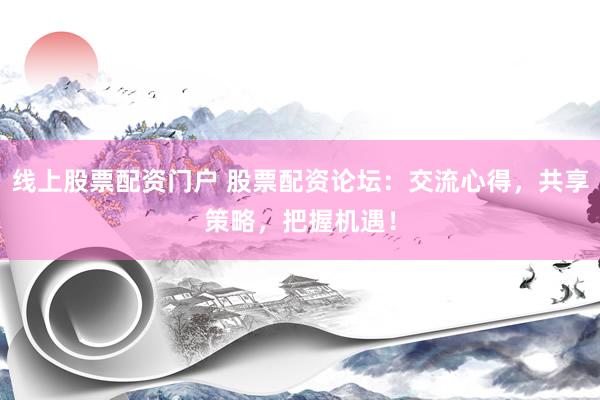 线上股票配资门户 股票配资论坛：交流心得，共享策略，把握机遇！