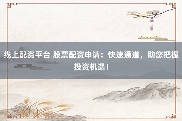 线上配资平台 股票配资申请：快速通道，助您把握投资机遇！