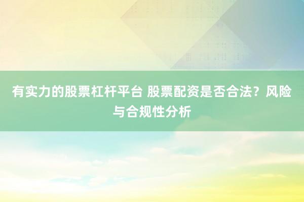 有实力的股票杠杆平台 股票配资是否合法？风险与合规性分析