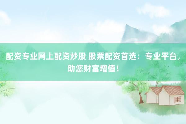 配资专业网上配资炒股 股票配资首选：专业平台，助您财富增值！