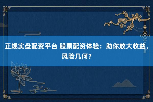 正规实盘配资平台 股票配资体验：助你放大收益，风险几何？