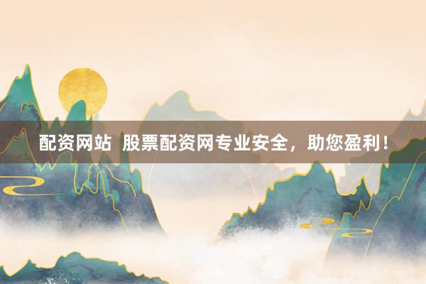 配资网站  股票配资网专业安全，助您盈利！