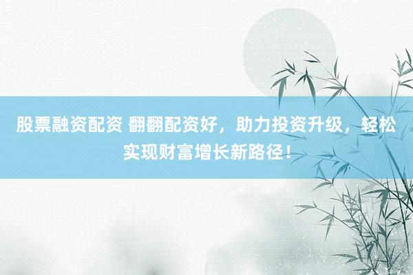 股票融资配资 翻翻配资好，助力投资升级，轻松实现财富增长新路径！