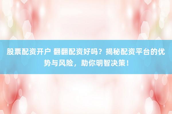 股票配资开户 翻翻配资好吗？揭秘配资平台的优势与风险，助你明智决策！
