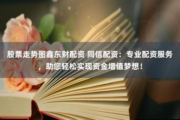 股票走势图鑫东财配资 同信配资：专业配资服务，助您轻松实现资金增值梦想！