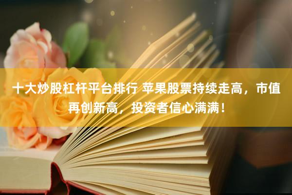 十大炒股杠杆平台排行 苹果股票持续走高，市值再创新高，投资者信心满满！