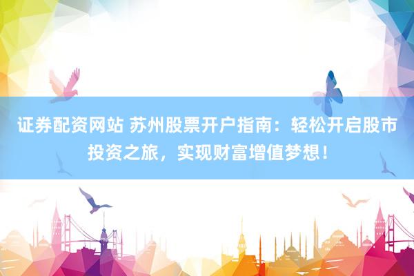 证券配资网站 苏州股票开户指南：轻松开启股市投资之旅，实现财富增值梦想！