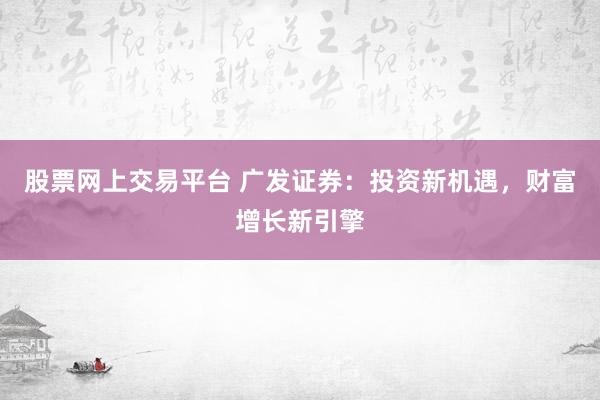 股票网上交易平台 广发证券：投资新机遇，财富增长新引擎