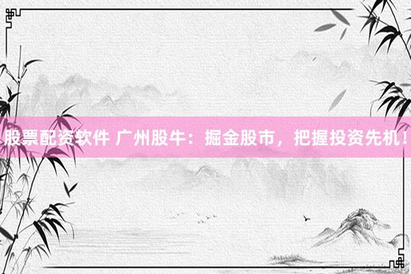 股票配资软件 广州股牛：掘金股市，把握投资先机！