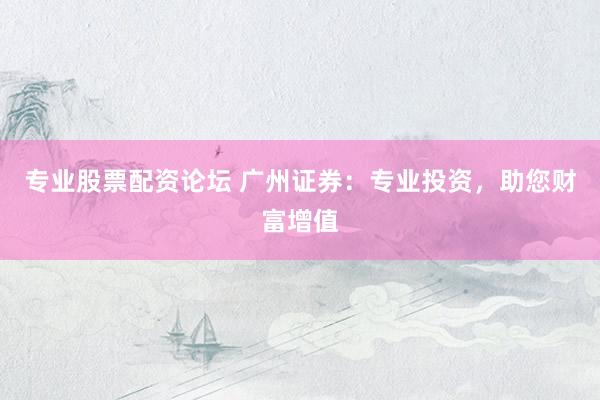 专业股票配资论坛 广州证券：专业投资，助您财富增值