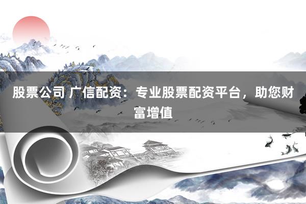 股票公司 广信配资：专业股票配资平台，助您财富增值