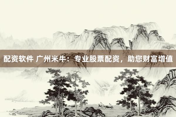 配资软件 广州米牛：专业股票配资，助您财富增值