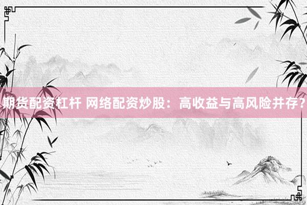 期货配资杠杆 网络配资炒股：高收益与高风险并存？