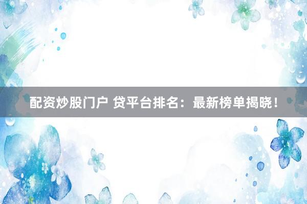 配资炒股门户 贷平台排名：最新榜单揭晓！