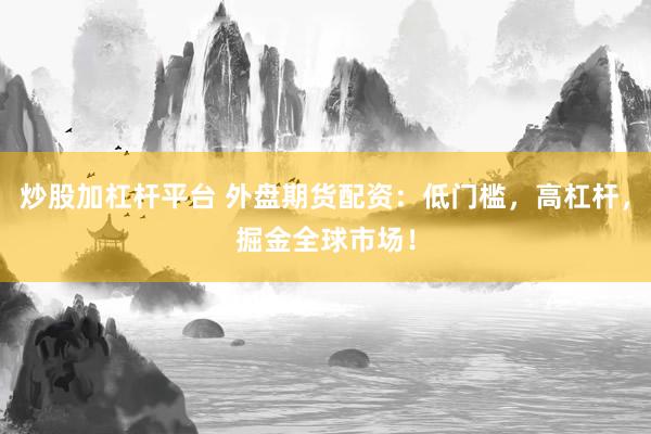 炒股加杠杆平台 外盘期货配资：低门槛，高杠杆，掘金全球市场！
