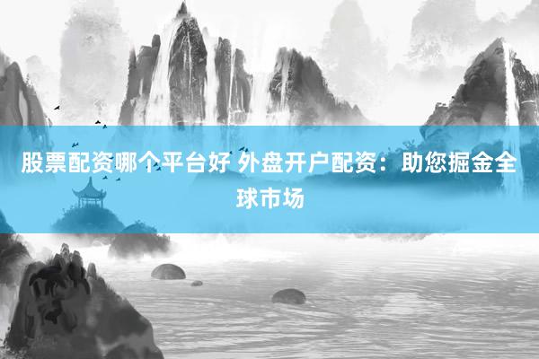 股票配资哪个平台好 外盘开户配资：助您掘金全球市场