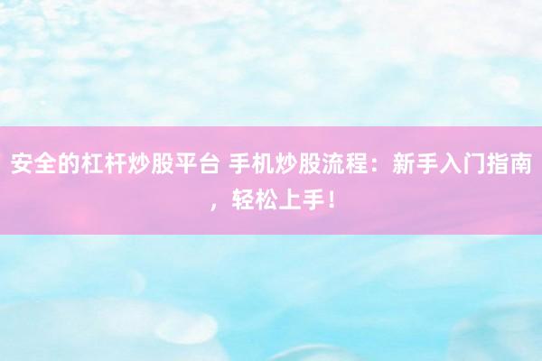 安全的杠杆炒股平台 手机炒股流程：新手入门指南，轻松上手！