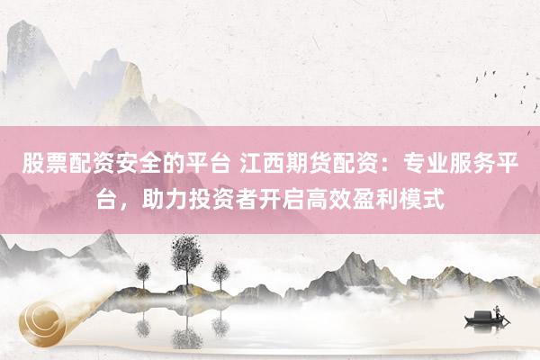 股票配资安全的平台 江西期货配资：专业服务平台，助力投资者开启高效盈利模式