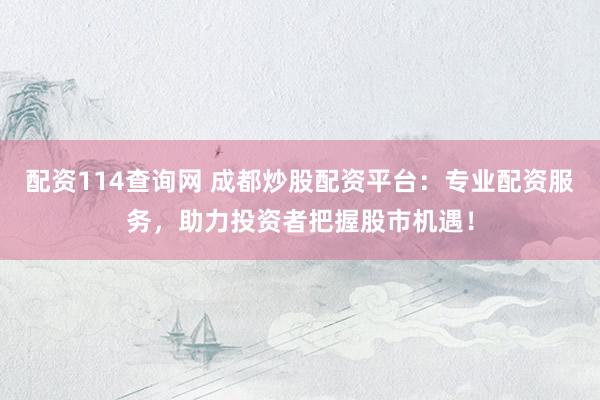 配资114查询网 成都炒股配资平台：专业配资服务，助力投资者把握股市机遇！