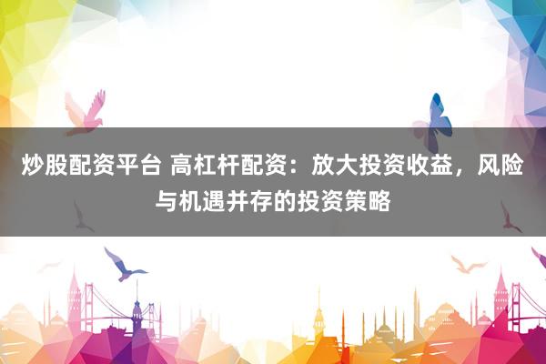 炒股配资平台 高杠杆配资：放大投资收益，风险与机遇并存的投资策略