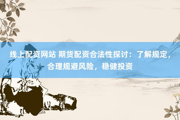 线上配资网站 期货配资合法性探讨：了解规定，合理规避风险，稳健投资
